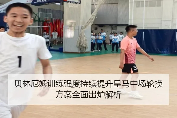 贝林厄姆训练强度持续提升皇马中场轮换方案全面出炉解析